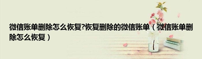 微信賬單刪除怎么恢復(fù)?恢復(fù)刪除的微信賬單（微信賬單刪除怎么恢復(fù)）