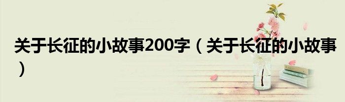 關(guān)于長(zhǎng)征的小故事200字（關(guān)于長(zhǎng)征的小故事）