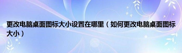 更改電腦桌面圖標(biāo)大小設(shè)置在哪里（如何更改電腦桌面圖標(biāo)大?。? />
                                         </a>
                                    </div>
                                 <div   id=
