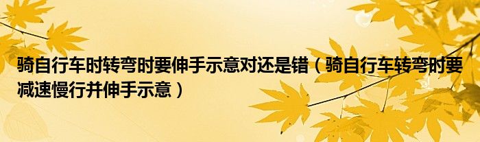 騎自行車時轉(zhuǎn)彎時要伸手示意對還是錯（騎自行車轉(zhuǎn)彎時要減速慢行并伸手示意）