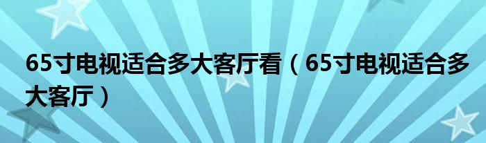 65寸電視適合多大客廳看（65寸電視適合多大客廳）