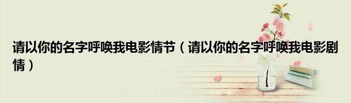 請以你的名字呼喚我電影情節(jié)（請以你的名字呼喚我電影劇情）