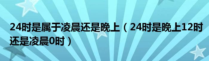 24時(shí)是屬于凌晨還是晚上（24時(shí)是晚上12時(shí)還是凌晨0時(shí)）