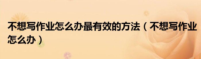 不想寫作業(yè)怎么辦最有效的方法（不想寫作業(yè)怎么辦）