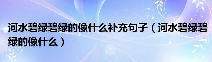 河水碧綠碧綠的像什么補(bǔ)充句子（河水碧綠碧綠的像什么）