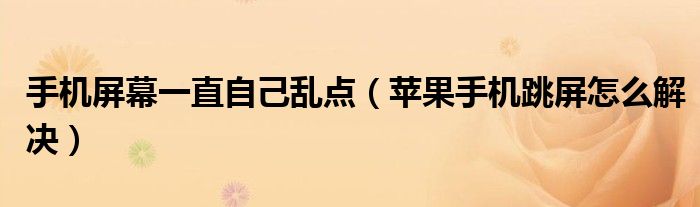 手機(jī)屏幕一直自己亂點(diǎn)（蘋果手機(jī)跳屏怎么解決）