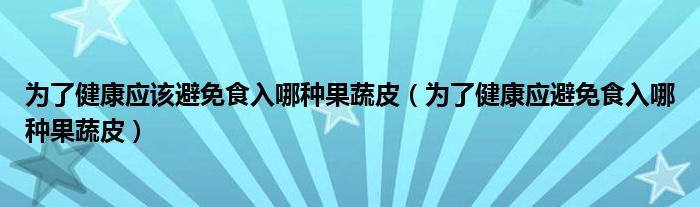 為了健康應(yīng)該避免食入哪種果蔬皮（為了健康應(yīng)避免食入哪種果蔬皮）