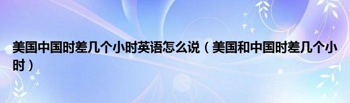 美國中國時差幾個小時英語怎么說（美國和中國時差幾個小時）