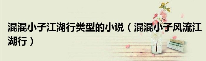 混混小子江湖行類(lèi)型的小說(shuō)（混混小子風(fēng)流江湖行）