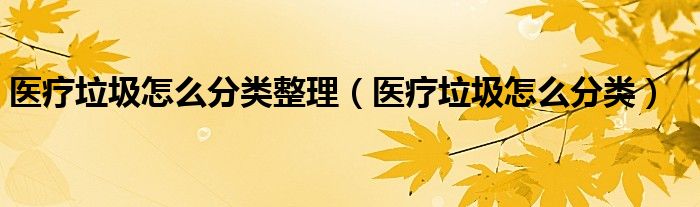 醫(yī)療垃圾怎么分類整理（醫(yī)療垃圾怎么分類）