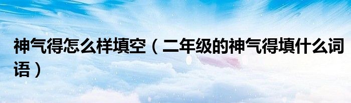 神氣得怎么樣填空（二年級的神氣得填什么詞語）