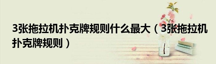 3張拖拉機(jī)撲克牌規(guī)則什么最大（3張拖拉機(jī)撲克牌規(guī)則）