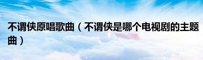 不謂俠原唱歌曲（不謂俠是哪個電視劇的主題曲）