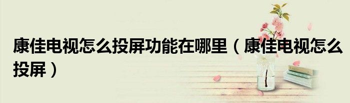 康佳電視怎么投屏功能在哪里（康佳電視怎么投屏）