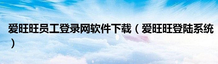 愛旺旺員工登錄網(wǎng)軟件下載（愛旺旺登陸系統(tǒng)）
