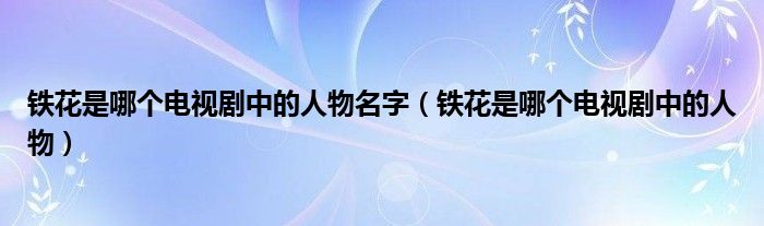 鐵花是哪個電視劇中的人物名字（鐵花是哪個電視劇中的人物）