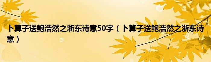卜算子送鮑浩然之浙東詩意50字（卜算子送鮑浩然之浙東詩意）