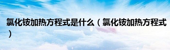 氯化銨加熱方程式是什么（氯化銨加熱方程式）
