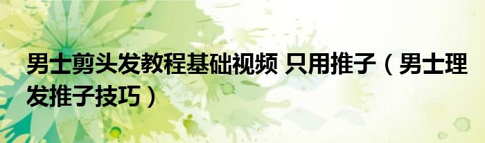 男士剪頭發(fā)教程基礎(chǔ)視頻 只用推子（男士理發(fā)推子技巧）