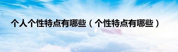 個(gè)人個(gè)性特點(diǎn)有哪些（個(gè)性特點(diǎn)有哪些）