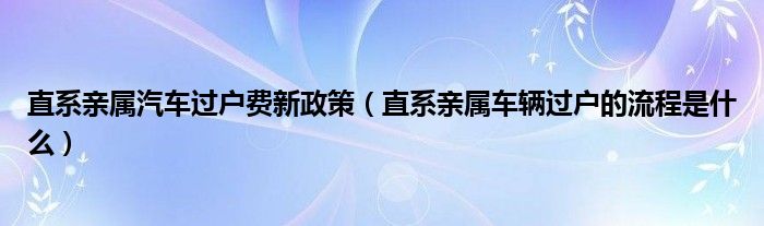直系親屬汽車過戶費新政策（直系親屬車輛過戶的流程是什么）