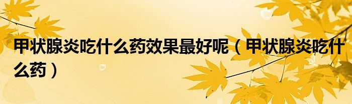 甲狀腺炎吃什么藥效果最好呢（甲狀腺炎吃什么藥）