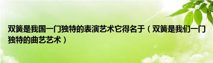 雙簧是我國一門獨(dú)特的表演藝術(shù)它得名于（雙簧是我們一門獨(dú)特的曲藝藝術(shù)）