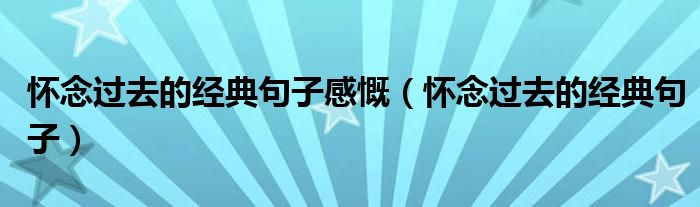 懷念過去的經(jīng)典句子感慨（懷念過去的經(jīng)典句子）