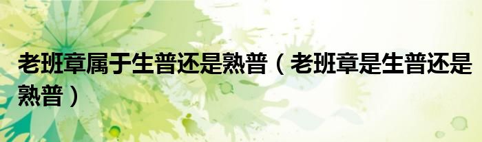老班章屬于生普還是熟普（老班章是生普還是熟普）