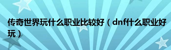 傳奇世界玩什么職業(yè)比較好（dnf什么職業(yè)好玩）