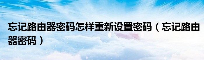 忘記路由器密碼怎樣重新設(shè)置密碼（忘記路由器密碼）