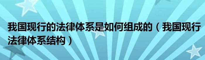 我國現行的法律體系是如何組成的（我國現行法律體系結構）