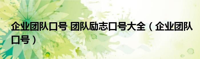 企業(yè)團(tuán)隊(duì)口號(hào) 團(tuán)隊(duì)勵(lì)志口號(hào)大全（企業(yè)團(tuán)隊(duì)口號(hào)）