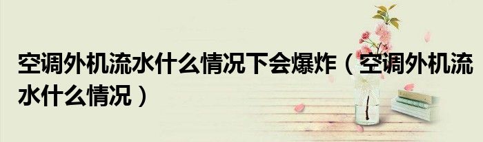 空調(diào)外機流水什么情況下會爆炸（空調(diào)外機流水什么情況）