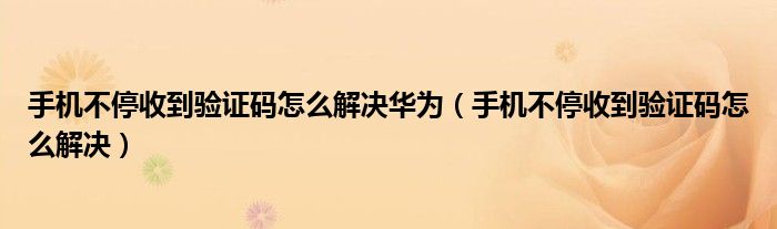 手機不停收到驗證碼怎么解決華為（手機不停收到驗證碼怎么解決）