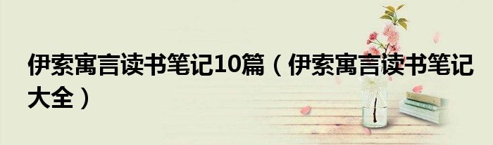 伊索寓言讀書筆記10篇（伊索寓言讀書筆記大全）