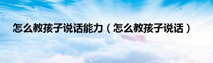 怎么教孩子說話能力（怎么教孩子說話）