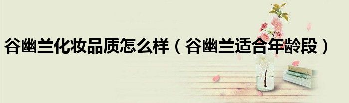 谷幽蘭化妝品質(zhì)怎么樣（谷幽蘭適合年齡段）