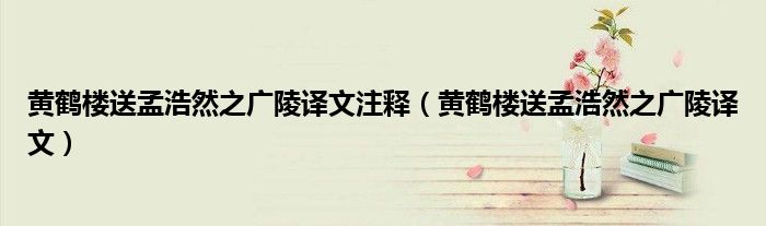 黃鶴樓送孟浩然之廣陵譯文注釋（黃鶴樓送孟浩然之廣陵譯文）