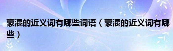 蒙混的近義詞有哪些詞語（蒙混的近義詞有哪些）