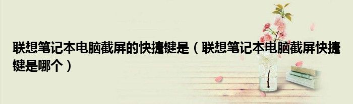聯(lián)想筆記本電腦截屏的快捷鍵是（聯(lián)想筆記本電腦截屏快捷鍵是哪個）