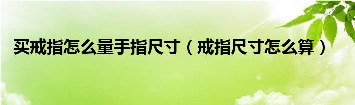 買戒指怎么量手指尺寸（戒指尺寸怎么算）