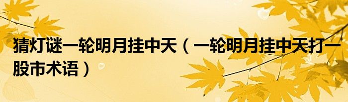 猜燈謎一輪明月掛中天（一輪明月掛中天打一股市術(shù)語(yǔ)）