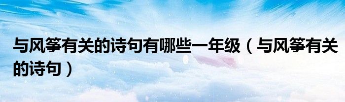 與風(fēng)箏有關(guān)的詩句有哪些一年級(jí)（與風(fēng)箏有關(guān)的詩句）