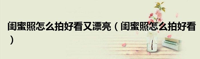 閨蜜照怎么拍好看又漂亮（閨蜜照怎么拍好看）