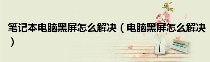 筆記本電腦黑屏怎么解決（電腦黑屏怎么解決）