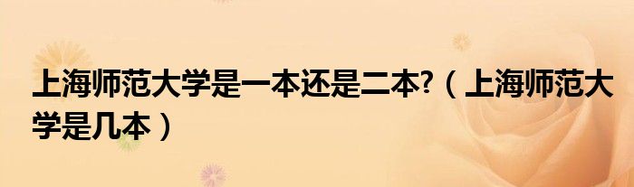 上海師范大學是一本還是二本?（上海師范大學是幾本）