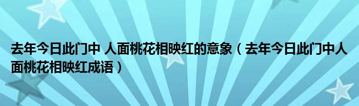 去年今日此門(mén)中 人面桃花相映紅的意象（去年今日此門(mén)中人面桃花相映紅成語(yǔ)）