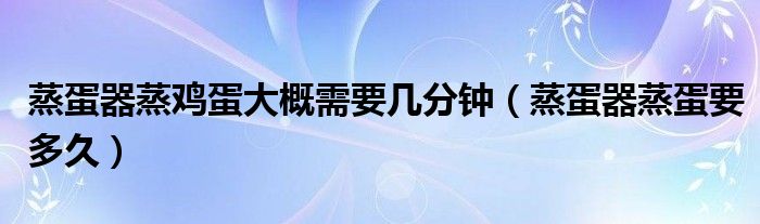 蒸蛋器蒸雞蛋大概需要幾分鐘（蒸蛋器蒸蛋要多久）