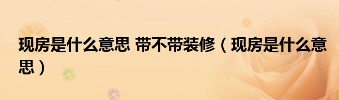 現(xiàn)房是什么意思 帶不帶裝修（現(xiàn)房是什么意思）